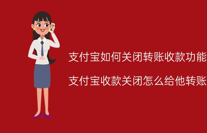 支付宝如何关闭转账收款功能 支付宝收款关闭怎么给他转账？